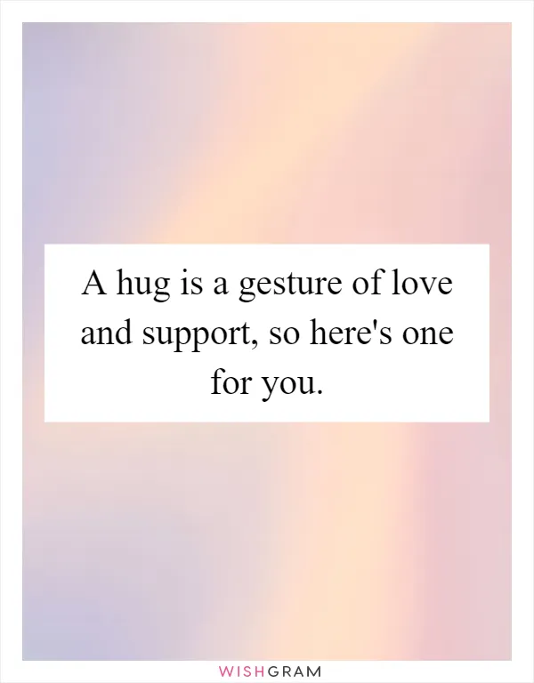 A hug is a gesture of love and support, so here's one for you