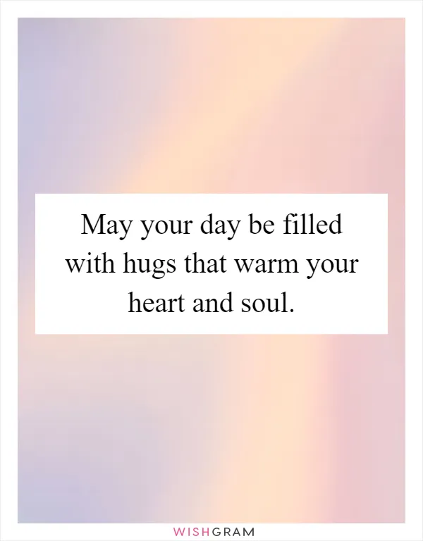 May your day be filled with hugs that warm your heart and soul