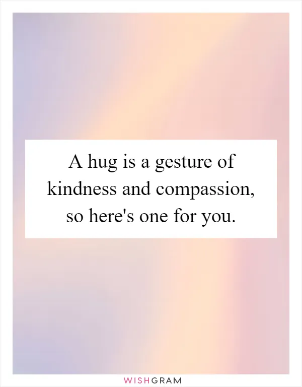 A hug is a gesture of kindness and compassion, so here's one for you