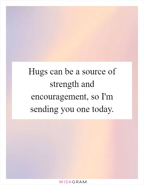 Hugs can be a source of strength and encouragement, so I'm sending you one today