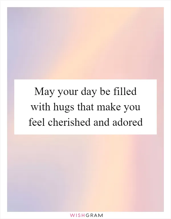 May your day be filled with hugs that make you feel cherished and adored