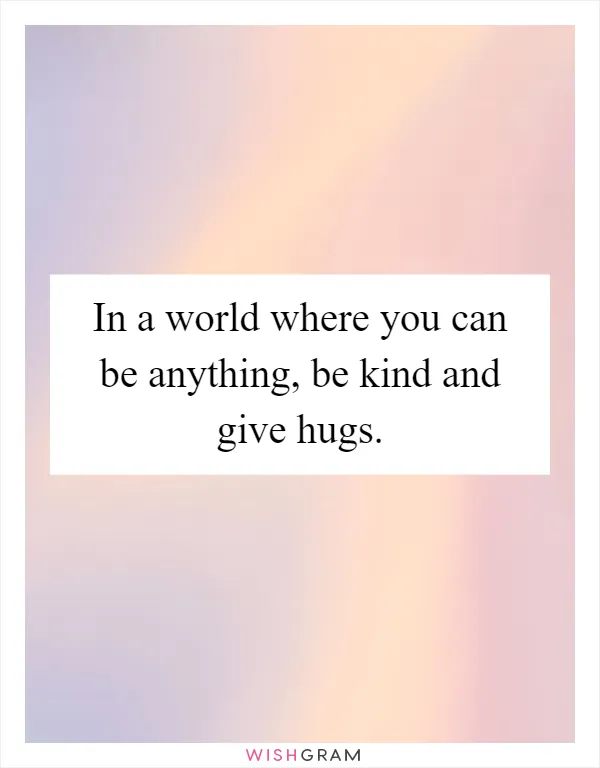 In a world where you can be anything, be kind and give hugs