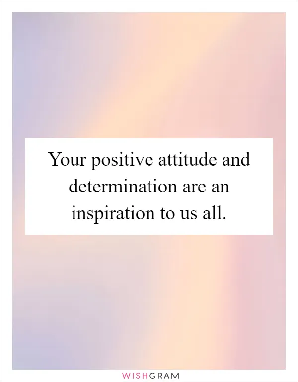 Your positive attitude and determination are an inspiration to us all