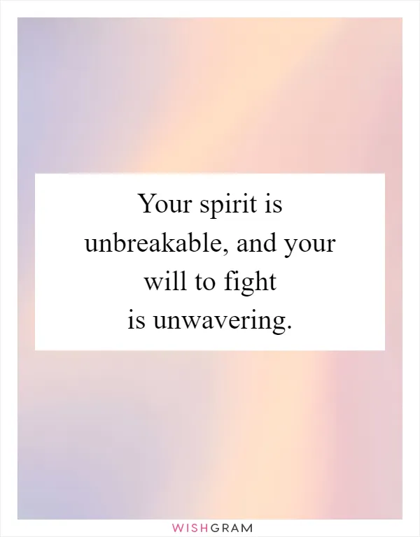 Your spirit is unbreakable, and your will to fight is unwavering