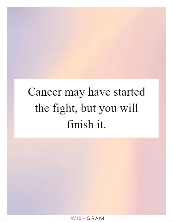 Cancer may have started the fight, but you will finish it