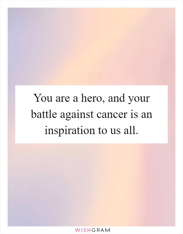 You are a hero, and your battle against cancer is an inspiration to us all