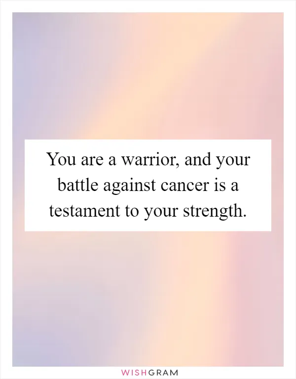You are a warrior, and your battle against cancer is a testament to your strength