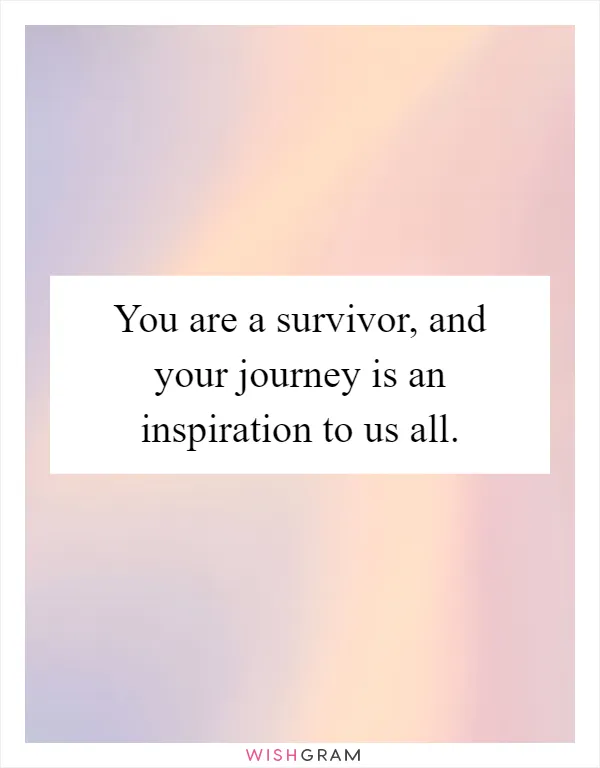 You are a survivor, and your journey is an inspiration to us all