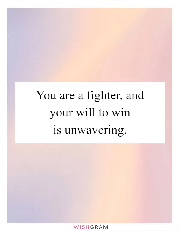 You are a fighter, and your will to win is unwavering