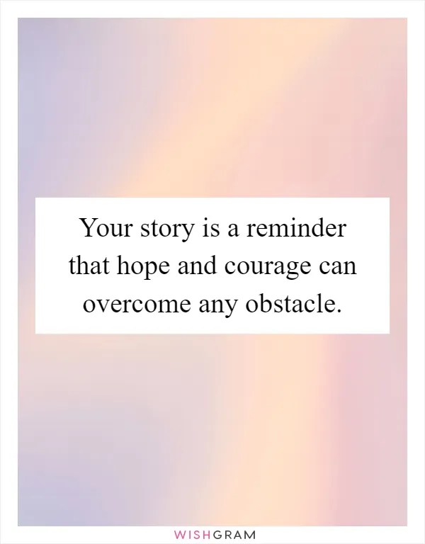 Your story is a reminder that hope and courage can overcome any obstacle