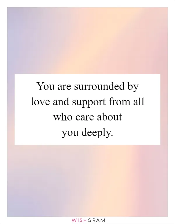 You are surrounded by love and support from all who care about you deeply