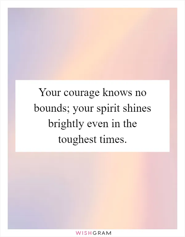 Your courage knows no bounds; your spirit shines brightly even in the toughest times