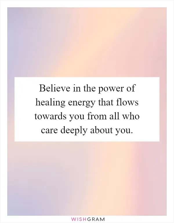Believe in the power of healing energy that flows towards you from all who care deeply about you