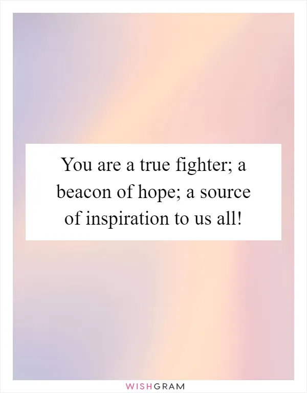 You are a true fighter; a beacon of hope; a source of inspiration to us all!