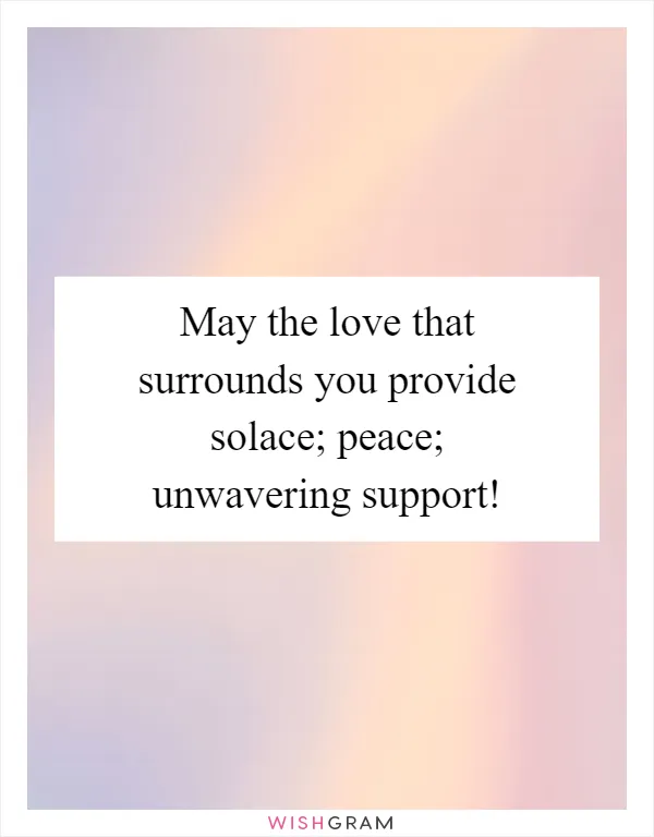 May the love that surrounds you provide solace; peace; unwavering support!