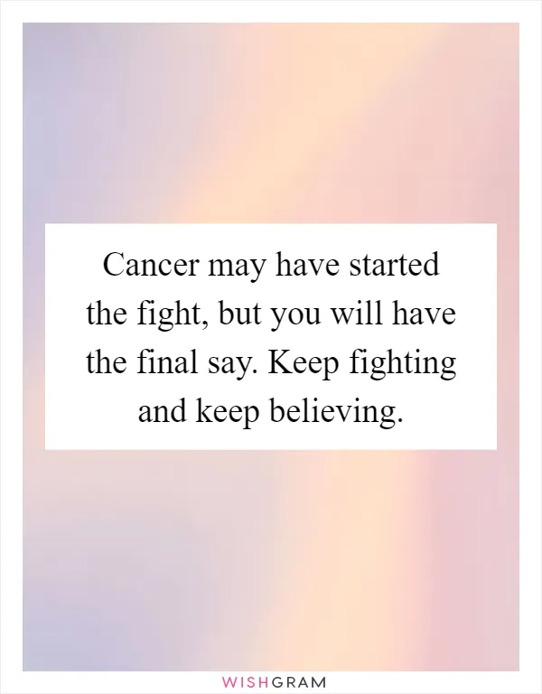 Cancer may have started the fight, but you will have the final say. Keep fighting and keep believing