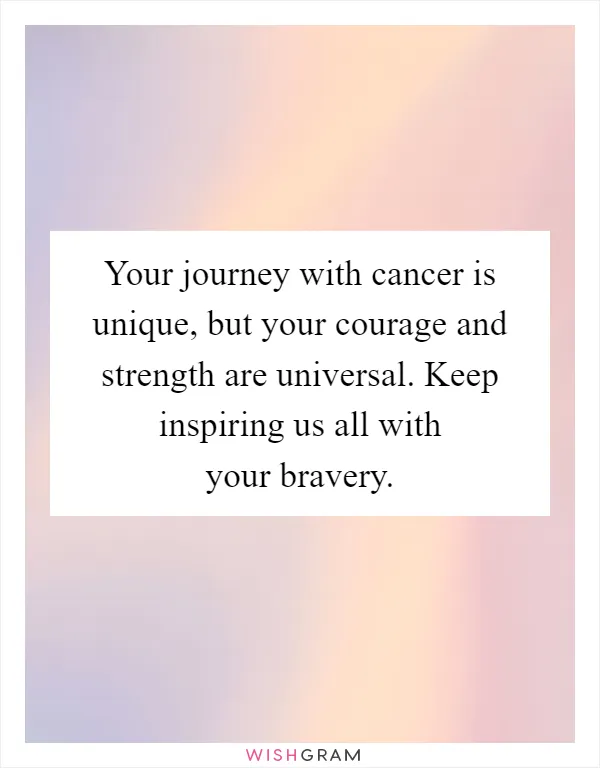Your journey with cancer is unique, but your courage and strength are universal. Keep inspiring us all with your bravery