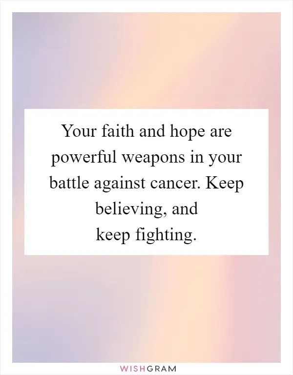 Your faith and hope are powerful weapons in your battle against cancer. Keep believing, and keep fighting