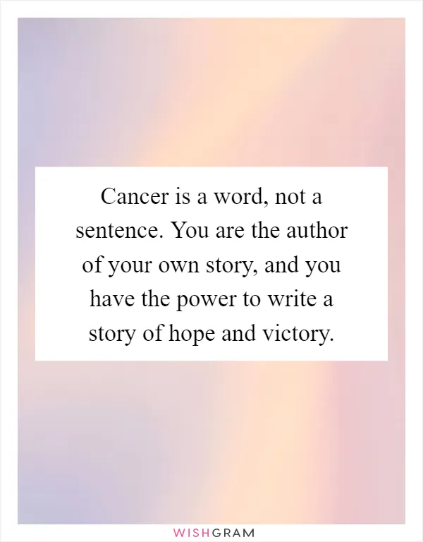 Cancer is a word, not a sentence. You are the author of your own story, and you have the power to write a story of hope and victory