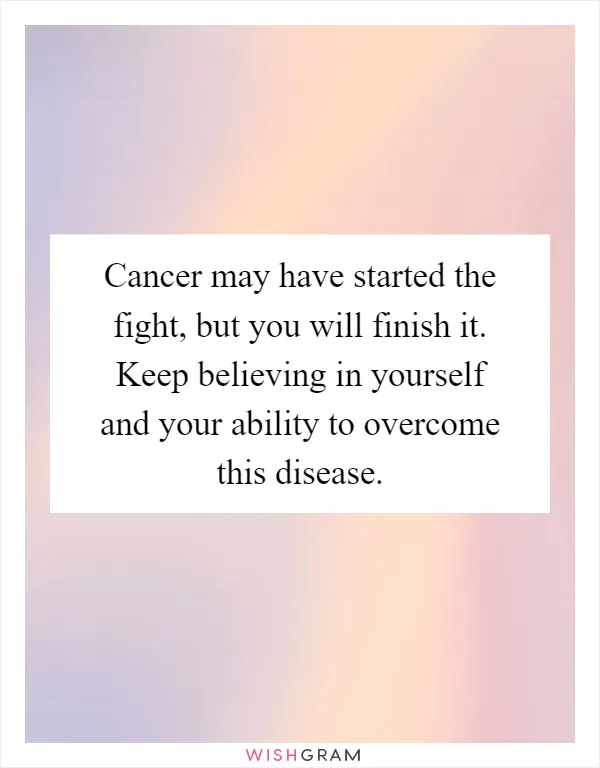 Cancer may have started the fight, but you will finish it. Keep believing in yourself and your ability to overcome this disease