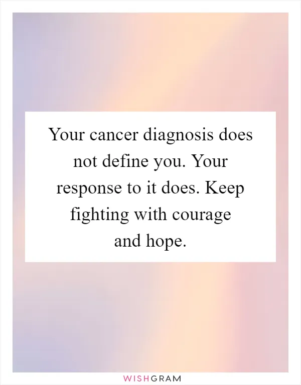 Your cancer diagnosis does not define you. Your response to it does. Keep fighting with courage and hope
