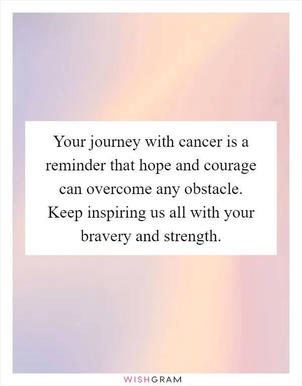 Your journey with cancer is a reminder that hope and courage can overcome any obstacle. Keep inspiring us all with your bravery and strength