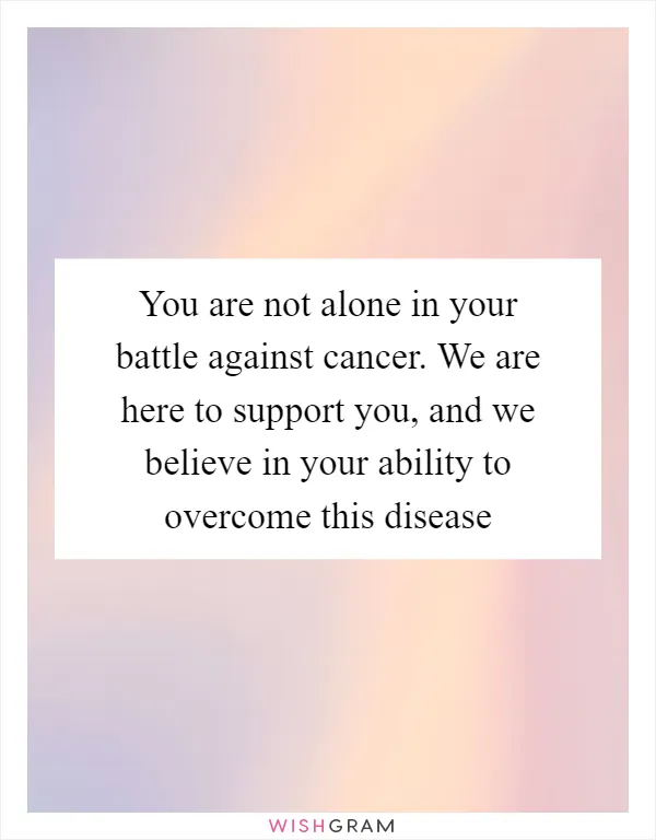 You are not alone in your battle against cancer. We are here to support you, and we believe in your ability to overcome this disease