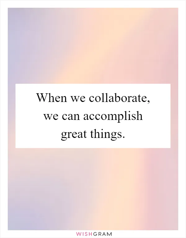 When we collaborate, we can accomplish great things