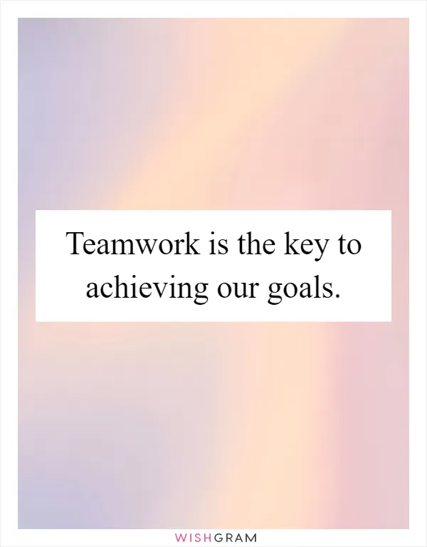 Teamwork is the key to achieving our goals