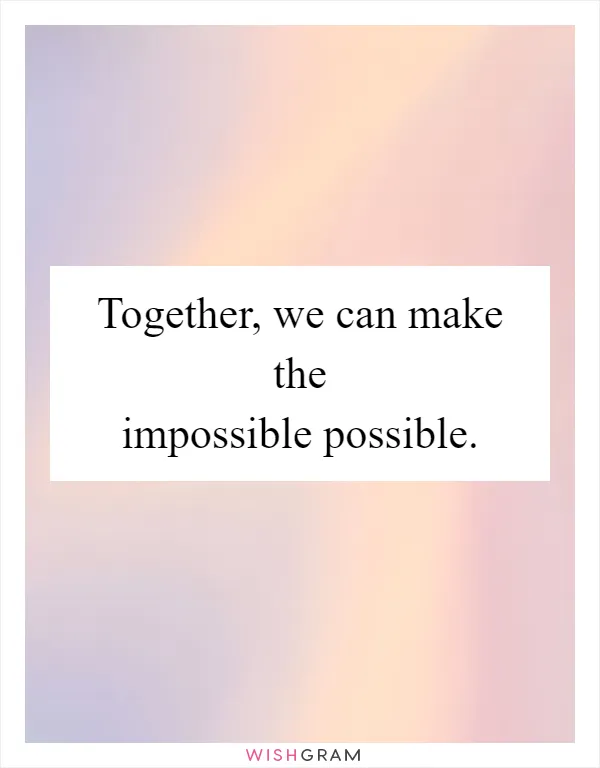 Together, we can make the impossible possible
