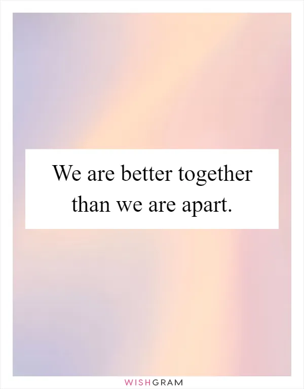 We are better together than we are apart