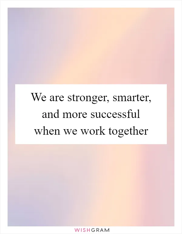 We are stronger, smarter, and more successful when we work together