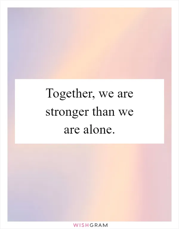 Together, we are stronger than we are alone
