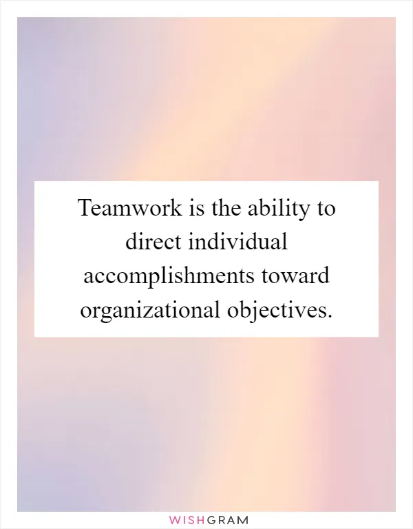 Teamwork is the ability to direct individual accomplishments toward organizational objectives