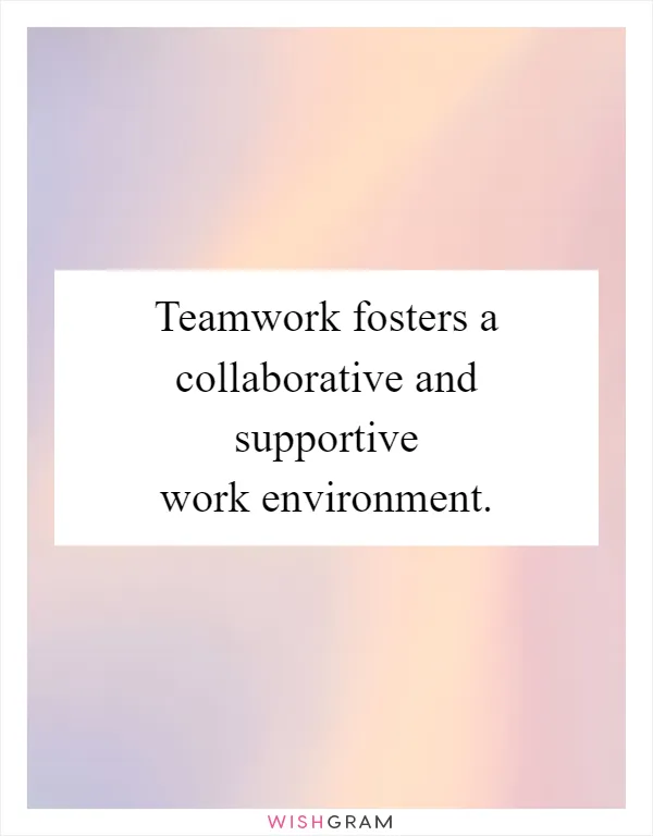 Teamwork fosters a collaborative and supportive work environment