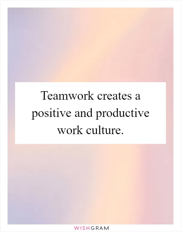 Teamwork creates a positive and productive work culture