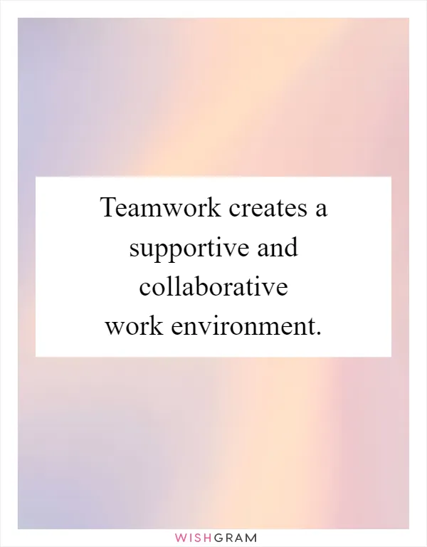 Teamwork creates a supportive and collaborative work environment