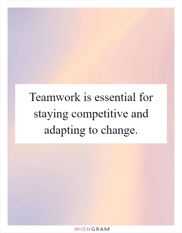 Teamwork is essential for staying competitive and adapting to change