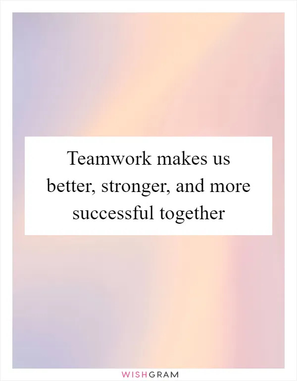 Teamwork makes us better, stronger, and more successful together