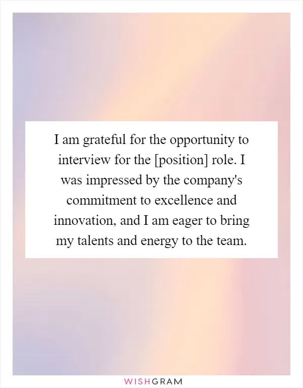 I am grateful for the opportunity to interview for the [position] role. I was impressed by the company's commitment to excellence and innovation, and I am eager to bring my talents and energy to the team