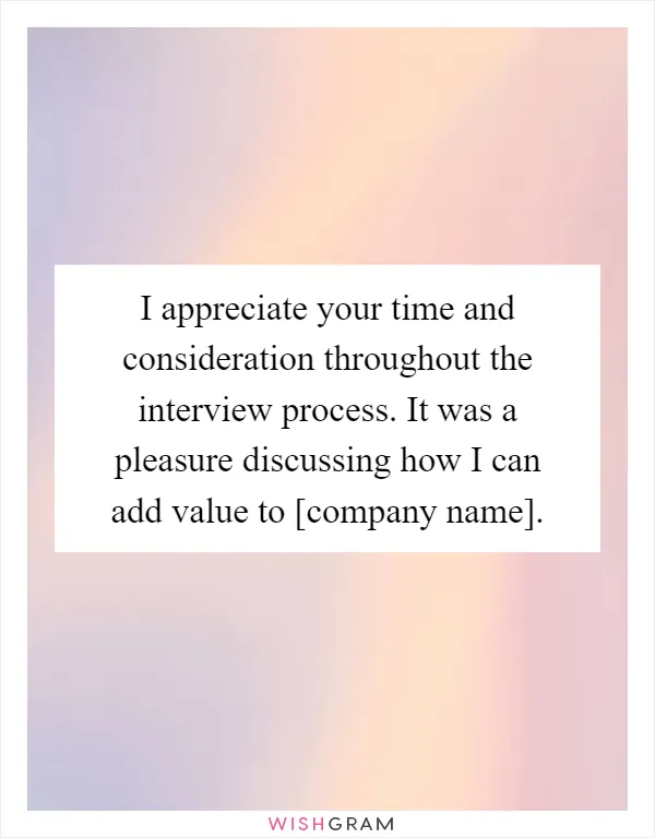 I appreciate your time and consideration throughout the interview process. It was a pleasure discussing how I can add value to [company name]