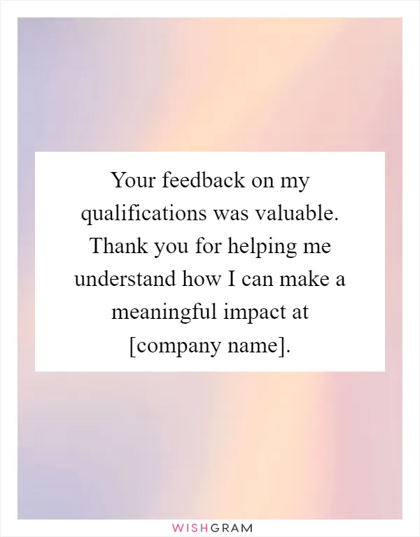 Your feedback on my qualifications was valuable. Thank you for helping me understand how I can make a meaningful impact at [company name]