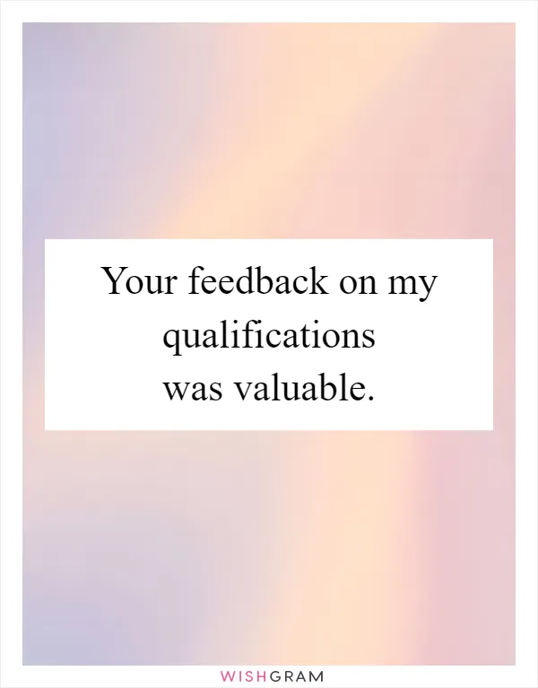 Your feedback on my qualifications was valuable