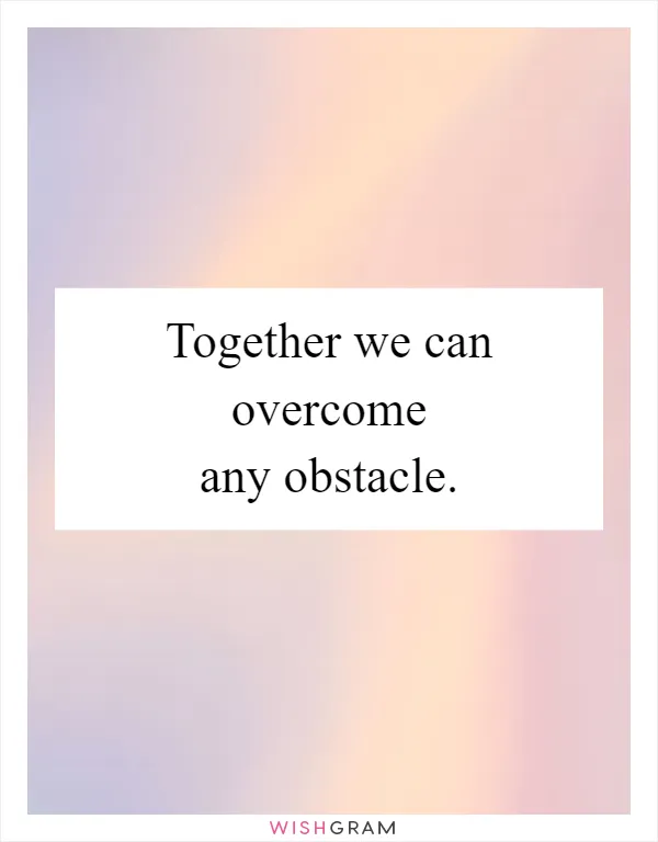 Together we can overcome any obstacle