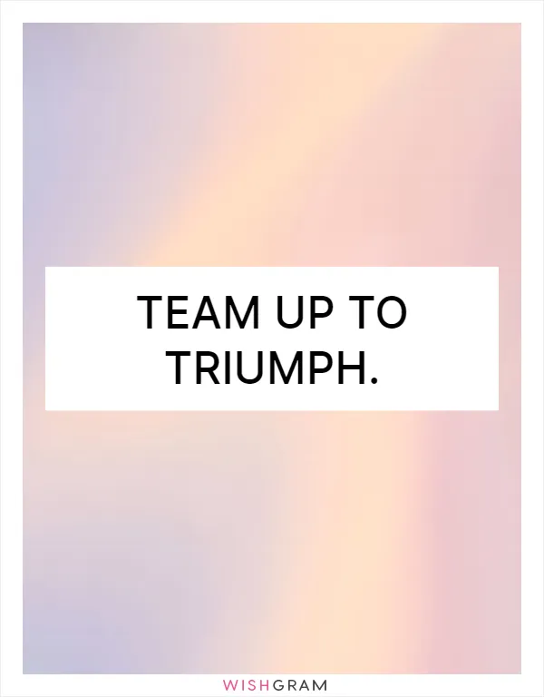 Team up to triumph