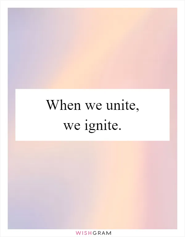 When we unite, we ignite