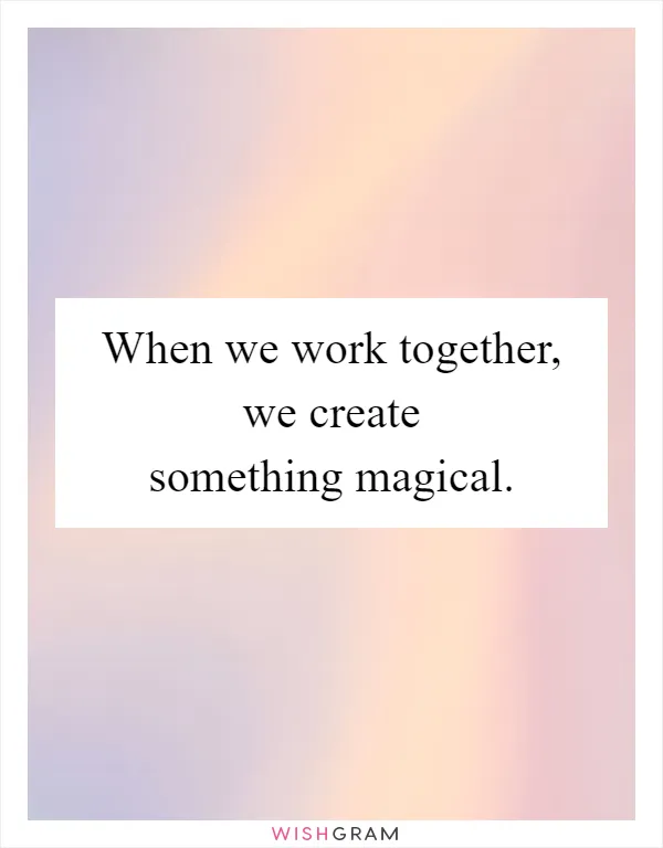 When we work together, we create something magical