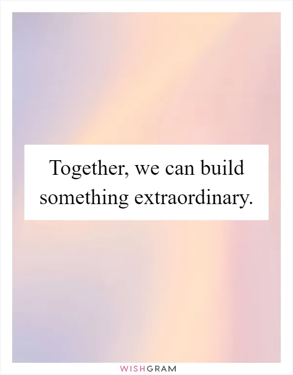 Together, we can build something extraordinary