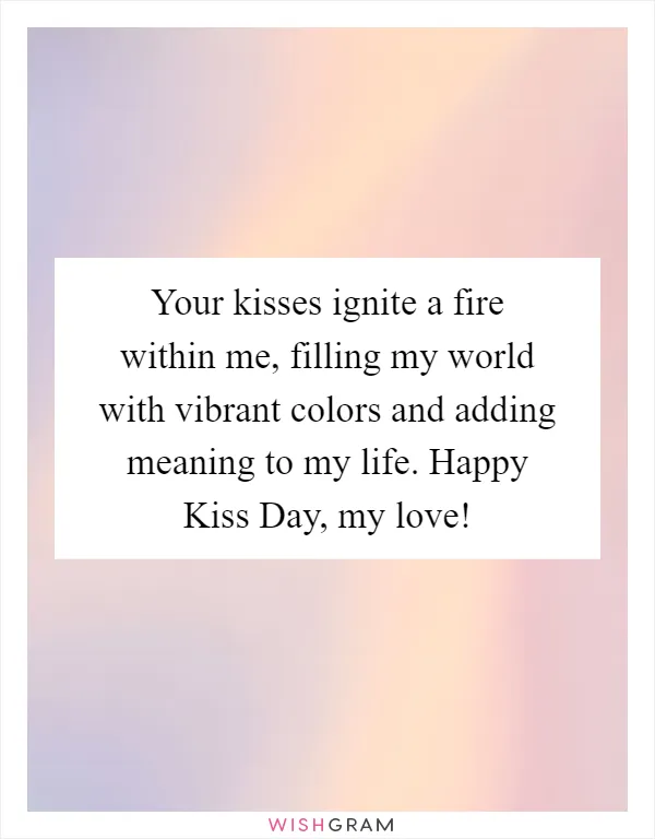 Your kisses ignite a fire within me, filling my world with vibrant colors and adding meaning to my life. Happy Kiss Day, my love!