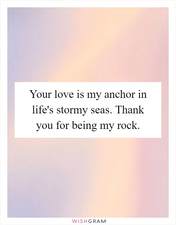 Your love is my anchor in life's stormy seas. Thank you for being my rock